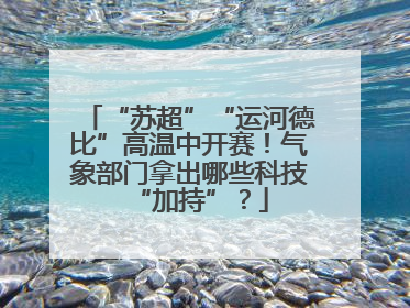 “苏超”“运河德比”高温中开赛！气象部门拿出哪些科技“加持”？