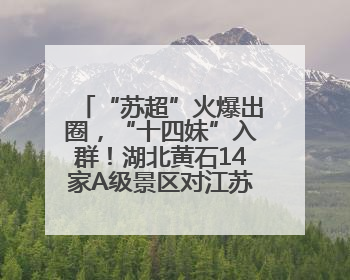 “苏超”火爆出圈，“十四妹”入群！湖北黄石14家A级景区对江苏游客免票