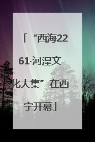 “西海2261·河湟文化大集”在西宁开幕