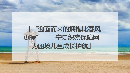 “迎面而来的拥抱比春风更暖”——宁夏织密保障网为困境儿童成长护航
