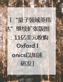 “量子领域英伟达”继续扩张版图：11亿美元收购Oxford Ionics以加速研发