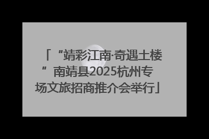 “靖彩江南·奇遇土楼”南靖县2025杭州专场文旅招商推介会举行