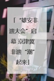 “雄安非遗大会”启幕 京津冀非遗“潮”起来