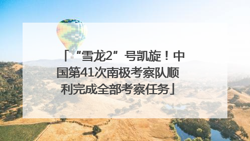 “雪龙2”号凯旋！中国第41次南极考察队顺利完成全部考察任务