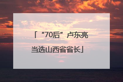 “70后”卢东亮当选山西省省长