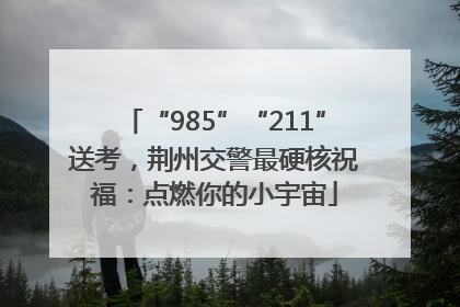 “985”“211”送考，荆州交警最硬核祝福：点燃你的小宇宙