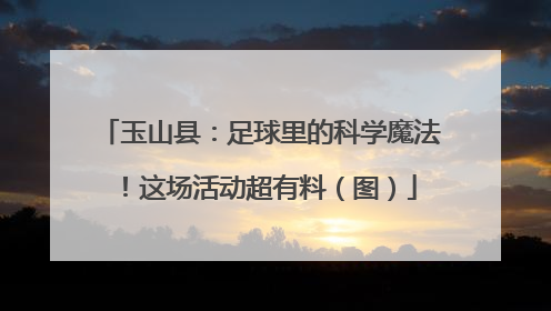 玉山县：足球里的科学魔法！这场活动超有料（图）