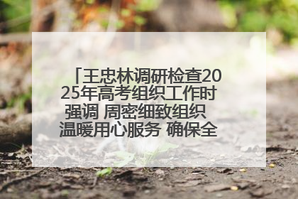 王忠林调研检查2025年高考组织工作时强调 周密细致组织 温暖用心服务 确保全省高考安全有序顺利