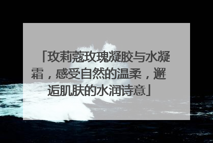 玫莉蔻玫瑰凝胶与水凝霜，感受自然的温柔，邂逅肌肤的水润诗意
