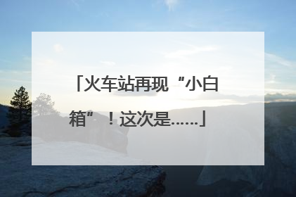 火车站再现“小白箱”！这次是……