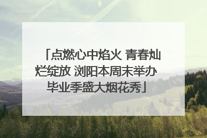 点燃心中焰火 青春灿烂绽放 浏阳本周末举办毕业季盛大烟花秀