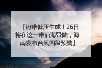 热带低压生成！26日将在这一带沿海登陆，海南发布台风四级预警