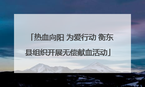 热血向阳 为爱行动 衡东县组织开展无偿献血活动