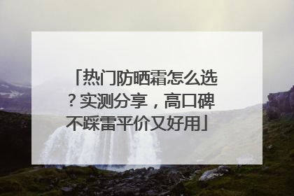 热门防晒霜怎么选？实测分享，高口碑不踩雷平价又好用