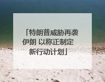 特朗普威胁再袭伊朗 以称正制定新行动计划