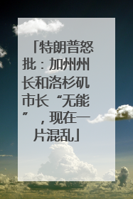 特朗普怒批：加州州长和洛杉矶市长“无能”，现在一片混乱