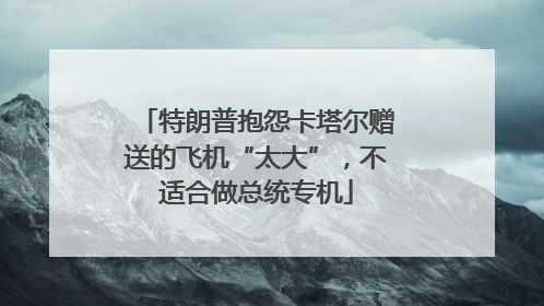 特朗普抱怨卡塔尔赠送的飞机“太大”，不适合做总统专机
