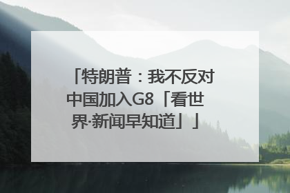 特朗普：我不反对中国加入G8「看世界·新闻早知道」