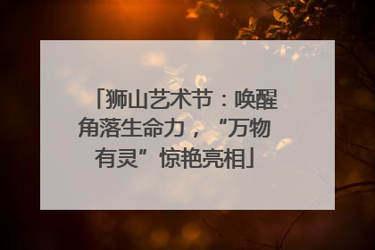 狮山艺术节：唤醒角落生命力，“万物有灵”惊艳亮相