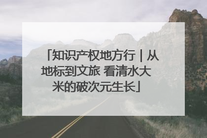 知识产权地方行｜从地标到文旅 看清水大米的破次元生长