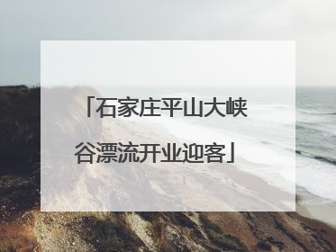 石家庄平山大峡谷漂流开业迎客