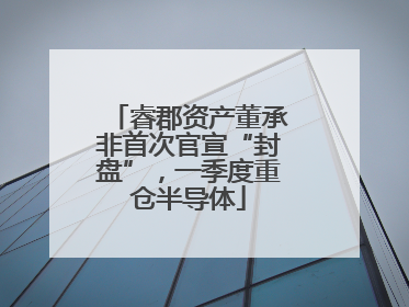睿郡资产董承非首次官宣“封盘”，一季度重仓半导体