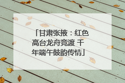 甘肃张掖：红色高台龙舟竞渡 千年端午鼓韵传情