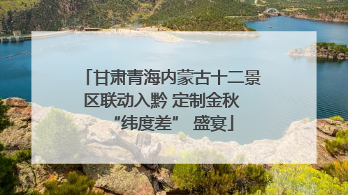 甘肃青海内蒙古十二景区联动入黔 定制金秋 “纬度差” 盛宴
