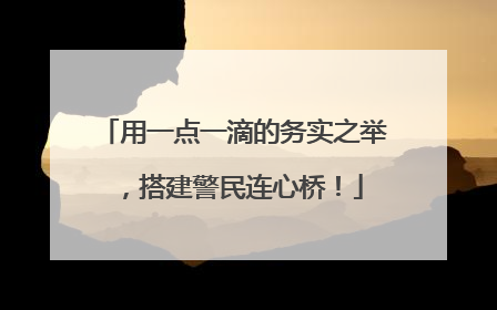 用一点一滴的务实之举，搭建警民连心桥！
