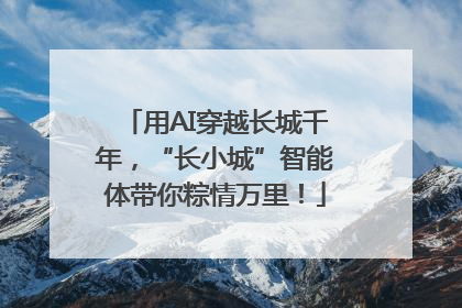 用AI穿越长城千年，“长小城”智能体带你粽情万里！