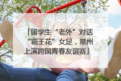 留学生“老外”对话“霸王花”女足，常州上演跨国青春友谊赛