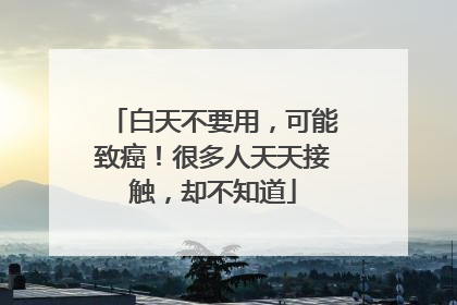 白天不要用，可能致癌！很多人天天接触，却不知道