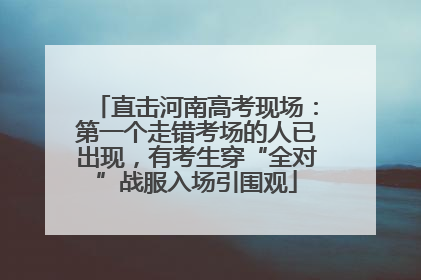 直击河南高考现场：第一个走错考场的人已出现，有考生穿“全对”战服入场引围观