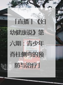 直播丨《妇幼健康说》第六期：青少年脊柱侧弯的预防与治疗