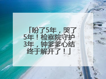 盼了5年，哭了5年！检察院守护3年，钟爹爹心结终于解开了！