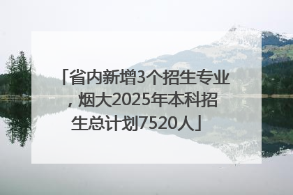 省内新增3个招生专业，烟大2025年本科招生总计划7520人
