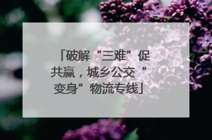 破解“三难”促共赢，城乡公交“变身”物流专线