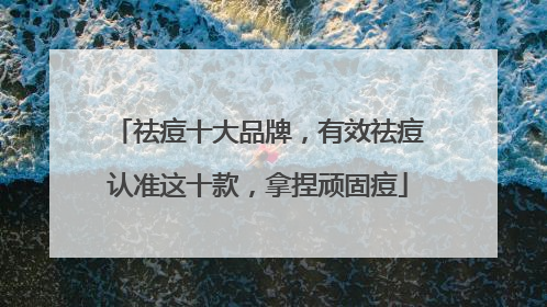 祛痘十大品牌，有效祛痘认准这十款，拿捏顽固痘