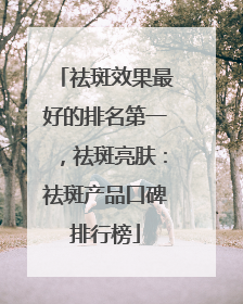 祛斑效果最好的排名第一，祛斑亮肤：祛斑产品口碑排行榜