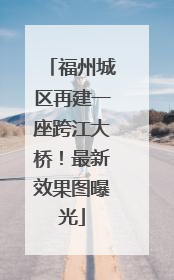 福州城区再建一座跨江大桥！最新效果图曝光