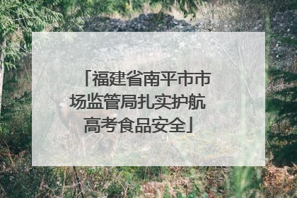 福建省南平市市场监管局扎实护航高考食品安全