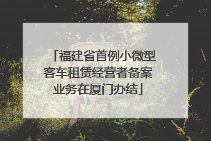 福建省首例小微型客车租赁经营者备案业务在厦门办结