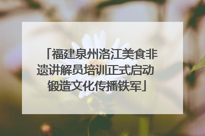福建泉州洛江美食非遗讲解员培训正式启动 锻造文化传播铁军