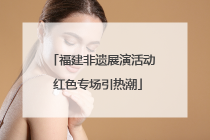 福建非遗展演活动红色专场引热潮
