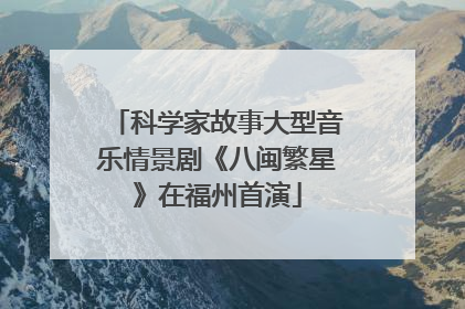科学家故事大型音乐情景剧《八闽繁星》在福州首演