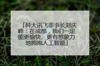 科大讯飞董事长刘庆峰：在成都，我们一定能更愉快、更有想象力地拥抱人工智能