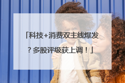 科技+消费双主线爆发？多股评级获上调！
