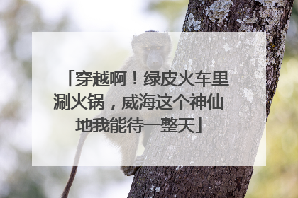 穿越啊！绿皮火车里涮火锅，威海这个神仙地我能待一整天