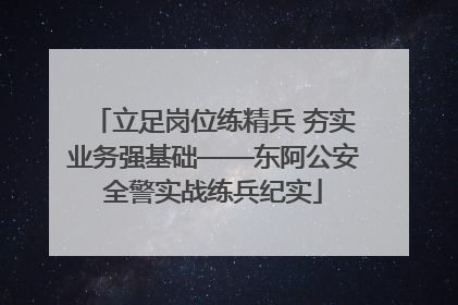 立足岗位练精兵 夯实业务强基础——东阿公安全警实战练兵纪实