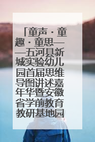 童声・童趣・童思——五河县新城实验幼儿园首届思维导图讲述嘉年华暨安徽省学前教育教研基地园项目阶段性成果展示活动